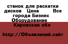 станок для раскатки дисков › Цена ­ 75 - Все города Бизнес » Оборудование   . Кировская обл.